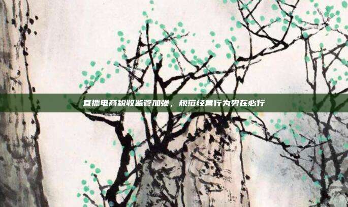 直播电商税收监管加强，规范经营行为势在必行