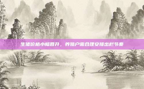 生猪价格小幅回升,养殖户需合理安排出栏节奏
