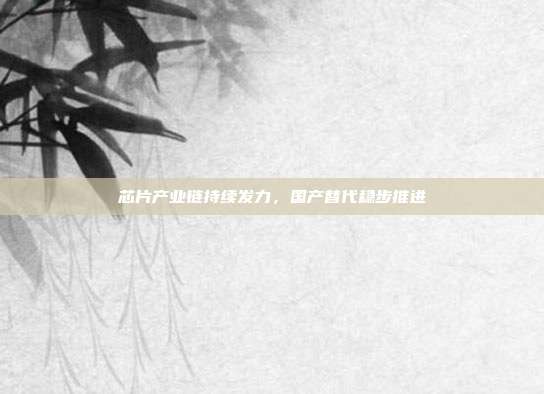 芯片产业链持续发力，国产替代稳步推进