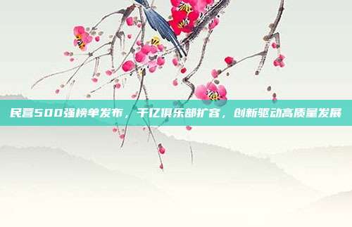 民营500强榜单发布,千亿俱乐部扩容,创新驱动高质量发展