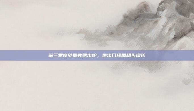 前三季度外贸数据出炉，进出口规模稳步增长