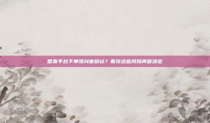 想靠平台下单涨抖音粉丝？看完这些风险再做决定