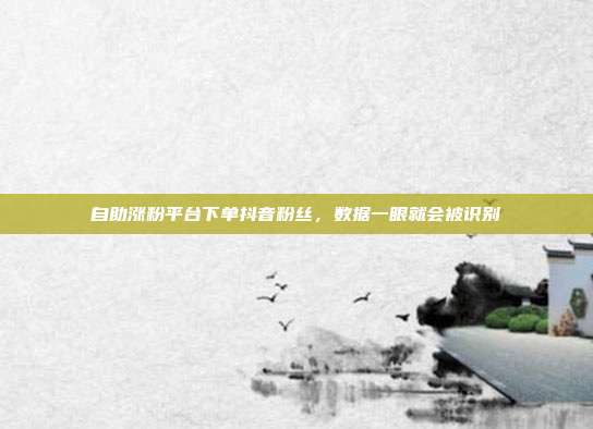 自助涨粉平台下单抖音粉丝，数据一眼就会被识别