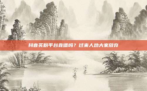 抖音买粉平台靠谱吗？过来人劝大家放弃