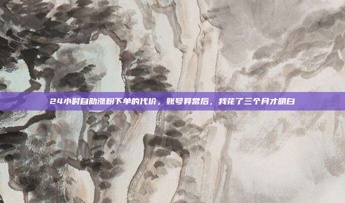 24小时自助涨粉下单的代价,账号异常后,我花了三个月才明白