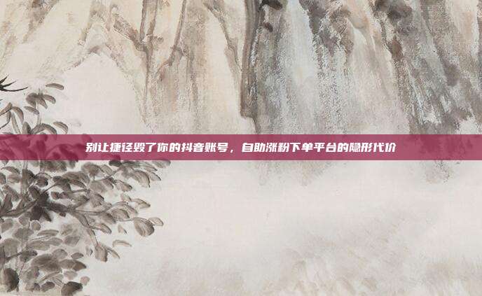 别让捷径毁了你的抖音账号，自助涨粉下单平台的隐形代价