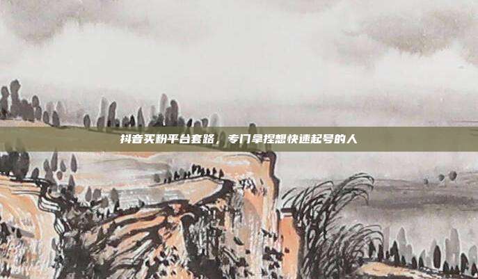 抖音买粉平台套路,专门拿捏想快速起号的人