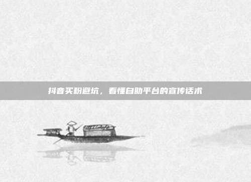 抖音买粉避坑，看懂自助平台的宣传话术