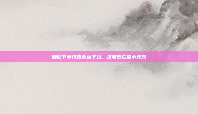 自助下单抖音粉丝平台,承诺售后基本无效