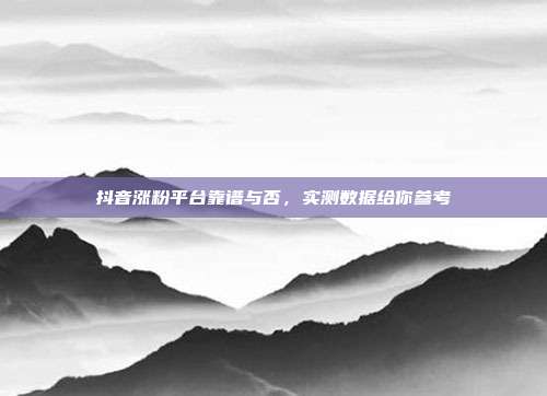 抖音涨粉平台靠谱与否，实测数据给你参考
