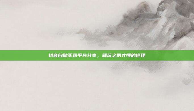 抖音自助买粉平台分享，踩坑之后才懂的道理