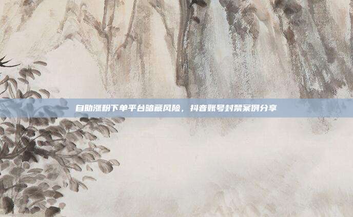 自助涨粉下单平台暗藏风险,抖音账号封禁案例分享
