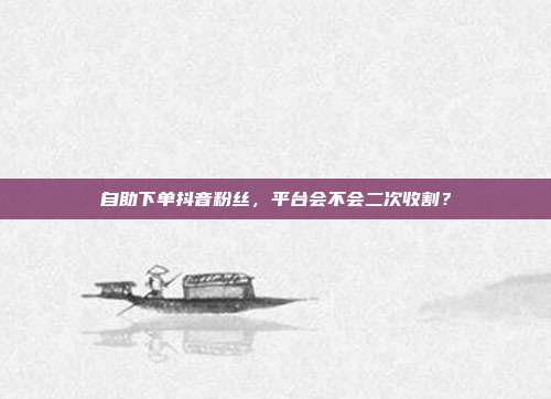 自助下单抖音粉丝，平台会不会二次收割？
