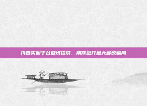 抖音买粉平台避坑指南，帮你避开绝大多数骗局