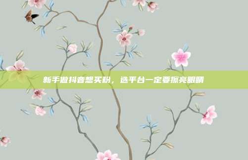 新手做抖音想买粉,选平台一定要擦亮眼睛
