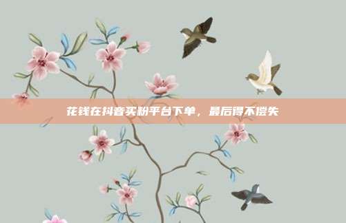 花钱在抖音买粉平台下单，最后得不偿失