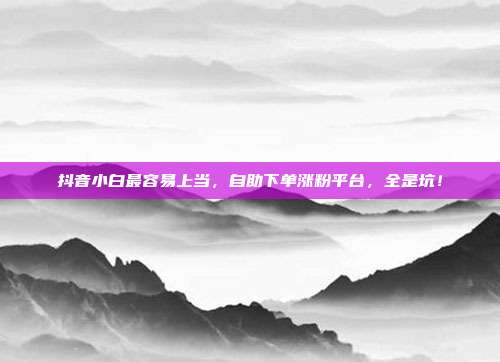 抖音小白最容易上当，自助下单涨粉平台，全是坑！