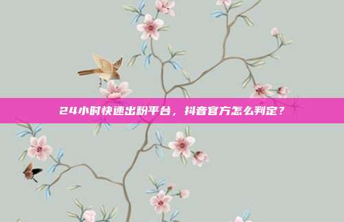24小时快速出粉平台,抖音官方怎么判定?