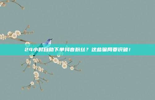 24小时自助下单抖音粉丝?这些骗局要识破!