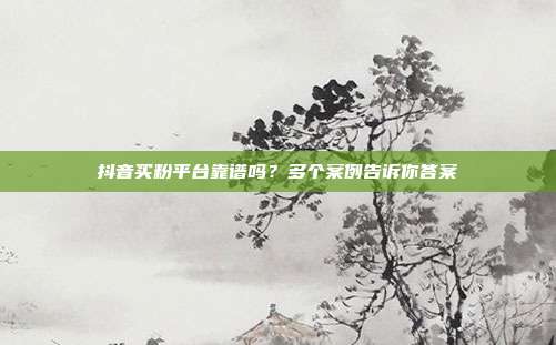 抖音买粉平台靠谱吗?多个案例告诉你答案