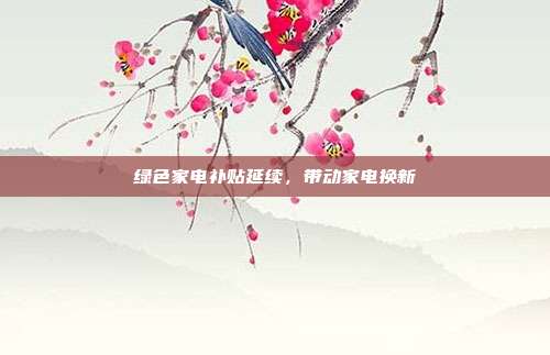 绿色家电补贴延续，带动家电换新