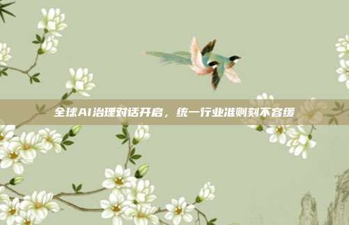 全球AI治理对话开启，统一行业准则刻不容缓