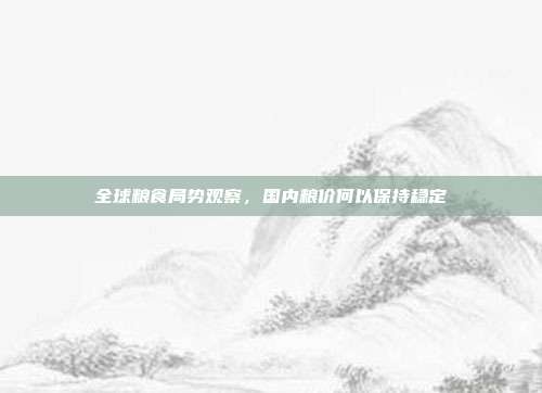 全球粮食局势观察，国内粮价何以保持稳定