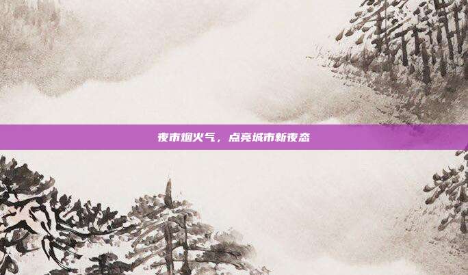 夜市烟火气，点亮城市新夜态