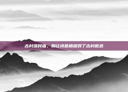 古村落民宿,别让诗意栖居毁了古村底色