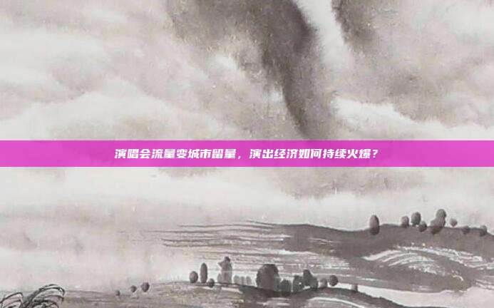 演唱会流量变城市留量，演出经济如何持续火爆？
