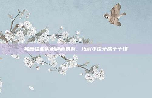 完善物业纠纷调解机制,巧解小区矛盾千千结