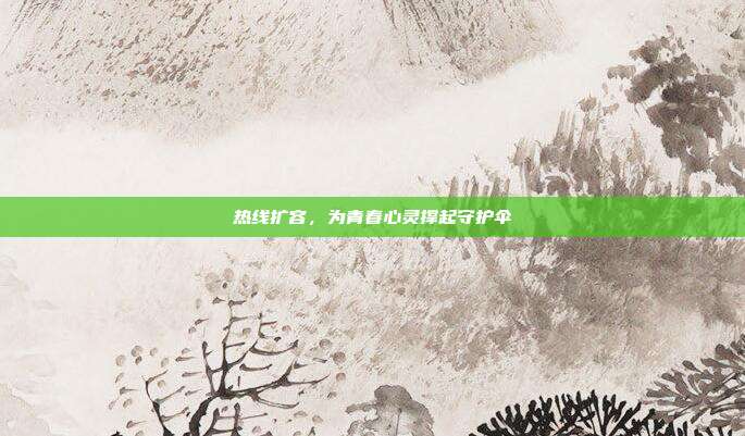 热线扩容,为青春心灵撑起守护伞