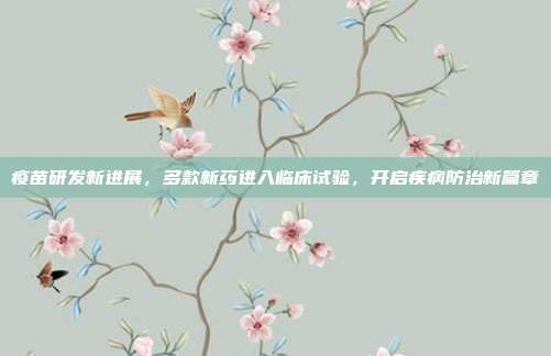 疫苗研发新进展,多款新药进入临床试验,开启疾病防治新篇章
