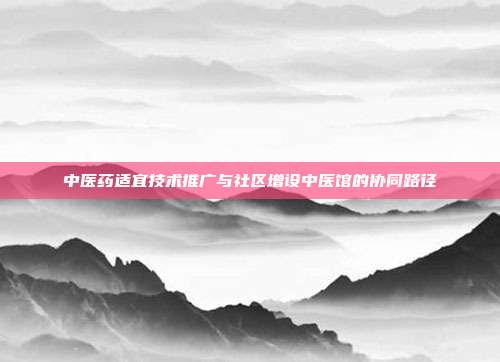 中医药适宜技术推广与社区增设中医馆的协同路径