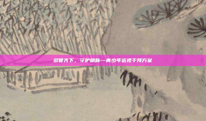 多管齐下,守护明眸—青少年近视干预方案
