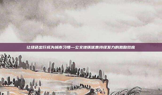 让绿色出行成为城市习惯—公交地铁优惠持续发力的激励效应