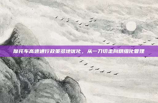 摩托车高速通行政策多地优化,从一刀切走向精细化管理