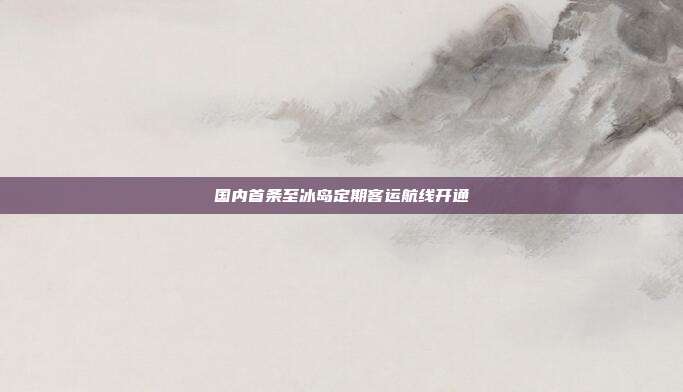 国内首条至冰岛定期客运航线开通