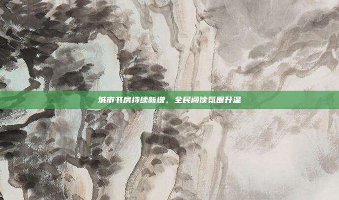 城市书房持续新增，全民阅读氛围升温