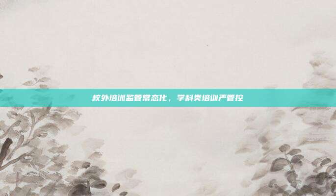 校外培训监管常态化，学科类培训严管控
