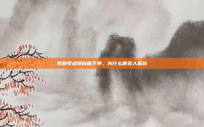 视频号点赞自助下单,为什么很多人踩坑