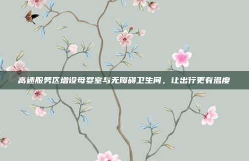 高速服务区增设母婴室与无障碍卫生间，让出行更有温度