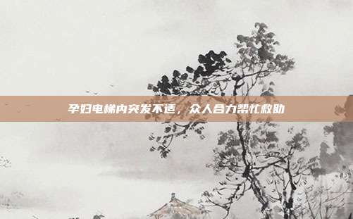 孕妇电梯内突发不适，众人合力帮忙救助