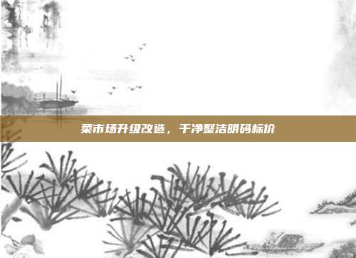 菜市场升级改造,干净整洁明码标价