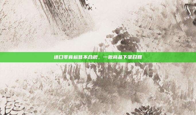 进口零食标签不合规，一批商品下架召回