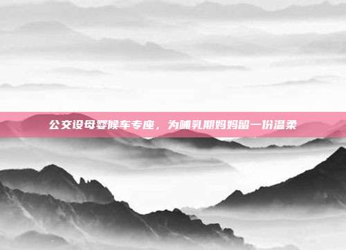 公交设母婴候车专座，为哺乳期妈妈留一份温柔