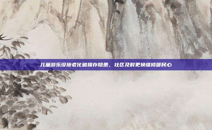 儿童游乐设施老化破损存隐患，社区及时更换维修暖民心