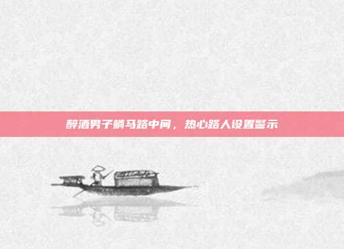 醉酒男子躺马路中间，热心路人设置警示