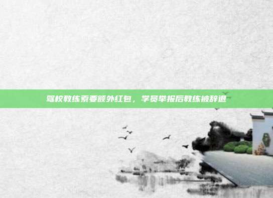 驾校教练索要额外红包，学员举报后教练被辞退