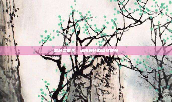 落叶变黄金,城市绿化的循环智慧